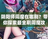 陰陽(yáng)師閻魔在哪刷？帶你探索最全刷閻魔攻略！