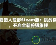 怪物獵人荒野Steam版：挑戰(zhàn)極限，開啟全新狩獵旅程