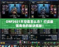 DNF2021天空套怎么合？打造最強角色的秘訣揭秘！