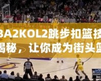 NBA2KOL2跳步扣籃技巧大揭秘，讓你成為街頭籃球之王！