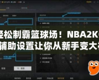 輕松制霸籃球場(chǎng)！NBA2KOL輔助設(shè)置讓你從新手變大神