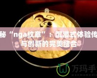 探秘“nga紋章”：沉浸式體驗傳統(tǒng)與創(chuàng)新的完美結(jié)合