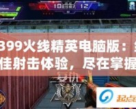 4399火線精英電腦版：絕佳射擊體驗，盡在掌握