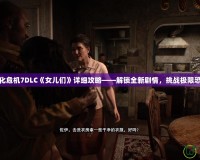 生化危機7DLC《女兒們》詳細攻略——解鎖全新劇情，挑戰(zhàn)極限恐懼