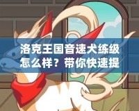 洛克王國音速犬練級怎么樣？帶你快速提升寵物戰(zhàn)力！