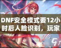 DNF安全模式要12小時后人臉識別，玩家們的游戲安全再升新臺階！