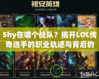 Shy在哪個(gè)戰(zhàn)隊(duì)？揭開LOL傳奇選手的職業(yè)軌跡與背后的故事