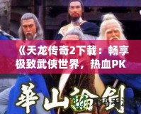 《天龍傳奇2下載：暢享極致武俠世界，熱血PK等你來戰(zhàn)！》