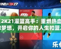 《2K21灌籃高手：重燃熱血籃球夢(mèng)想，開啟你的人生扣籃之旅》