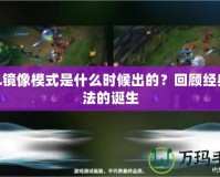 LOL鏡像模式是什么時候出的？回顧經(jīng)典玩法的誕生