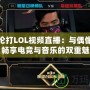 周杰倫打LOL視頻直播：與偶像同框，暢享電競(jìng)與音樂(lè)的雙重魅力