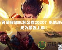 王者榮耀哪吒怎么樣2020？絕地逆襲，成為最強上單！