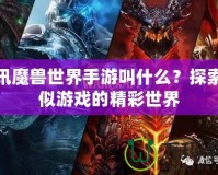 騰訊魔獸世界手游叫什么？探索類似游戲的精彩世界