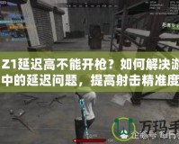 H1Z1延遲高不能開槍？如何解決游戲中的延遲問(wèn)題，提高射擊精準(zhǔn)度