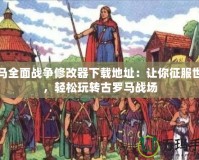 羅馬全面戰(zhàn)爭修改器下載地址：讓你征服世界，輕松玩轉(zhuǎn)古羅馬戰(zhàn)場