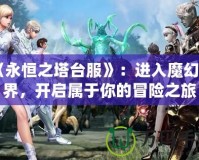 《永恒之塔臺服》：進入魔幻世界，開啟屬于你的冒險之旅