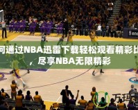 如何通過NBA迅雷下載輕松觀看精彩比賽，盡享NBA無限精彩