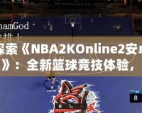 探索《NBA2KOnline2安卓版》：全新籃球競(jìng)技體驗(yàn)，隨時(shí)隨地享受精彩對(duì)決！