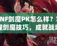 DNF劍魔PK怎么樣？掌握劍魔技巧，成就戰(zhàn)場之王