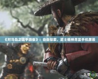 《對馬島之魂手游版》：自由探索，武士精神盡顯手機(jī)屏幕