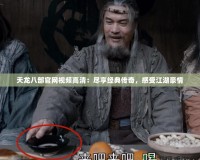 天龍八部官網(wǎng)視頻高清：盡享經(jīng)典傳奇，感受江湖豪情