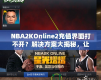 NBA2KOnline2充值界面打不開？解決方案大揭秘，讓你輕松暢玩！