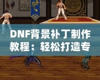 DNF背景補(bǔ)丁制作教程：輕松打造專屬個性化背景