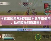 PSP《真三國(guó)無(wú)雙6特別版》金手指使用攻略，讓你輕松制霸三國(guó)！