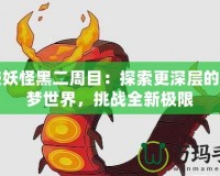 口袋妖怪黑二周目：探索更深層的寶可夢世界，挑戰(zhàn)全新極限