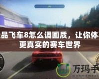 極品飛車8怎么調(diào)畫質(zhì)，讓你體驗更真實的賽車世界