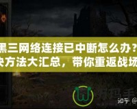 暗黑三網(wǎng)絡(luò)連接已中斷怎么辦？解決方法大匯總，帶你重返戰(zhàn)場！