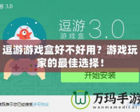 逗游游戲盒好不好用？游戲玩家的最佳選擇！