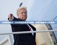 臺灣網游排行：2024年最熱網游大揭秘，玩家們最愛的10大游戲！