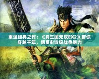 重溫經(jīng)典之作：《真三國無雙EX2》帶你穿越千年，感受史詩級(jí)戰(zhàn)爭(zhēng)魅力