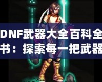 DNF武器大全百科全書：探索每一把武器背后的傳奇