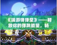 《端游彈彈堂》——釋放你的彈跳能量，暢享全新冒險(xiǎn)體驗(yàn)！