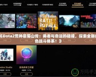 《Dota2荒神罪蜀山傳：勇者與命運(yùn)的碰撞，探索全新角色戰(zhàn)斗體系！》