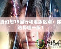 最終幻想15國行和港版區(qū)別：你該選擇哪一版？