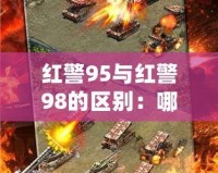 紅警95與紅警98的區(qū)別：哪款才是策略游戲的巔峰之作？