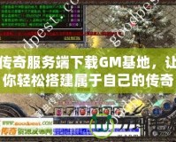 傳奇服務(wù)端下載GM基地，讓你輕松搭建屬于自己的傳奇世界