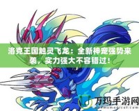 洛克王國觸靈飛龍：全新神寵強勢來襲，實力強大不容錯過！