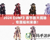 2024《DNF》春節(jié)套大揭秘，專屬福利來(lái)襲！