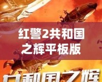 紅警2共和國之輝平板版下載：暢享經(jīng)典戰(zhàn)略之魅力，隨時隨地熱血對決