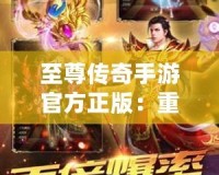 至尊傳奇手游官方正版：重燃熱血，開啟屬于你的傳奇征程