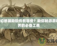 QQ幻想輔助軟件有哪些？助你暢游游戲世界的必備工具