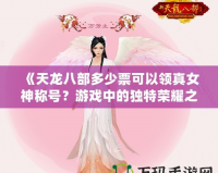 《天龍八部多少票可以領(lǐng)真女神稱(chēng)號(hào)？游戲中的獨(dú)特榮耀之路》