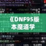 《DNF95版本魔道學(xué)者穿輕甲還是板甲？深度剖析裝備選擇！》