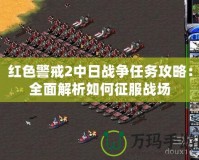 紅色警戒2中日戰(zhàn)爭任務(wù)攻略：全面解析如何征服戰(zhàn)場