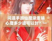 問(wèn)道手游仙魔錄重鎮(zhèn)心魔多少道可以封？一探究竟！