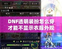 DNF透明裝扮怎么穿才能不顯示衣服外觀？揭秘隱藏外觀的神操作！